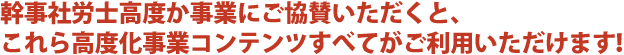 幹事社労士高度化事業にご協賛いただくと、これら高度化事業コンテンツすべてがご利用いただけます!