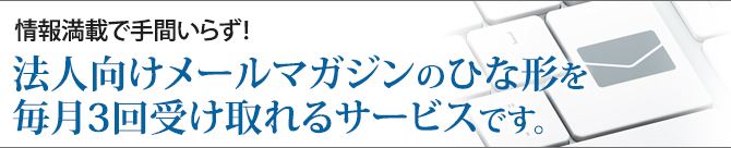 情報満載で手間いらず！法人向けメールマガジンのひな型を毎月３回受け取れるサービスです。