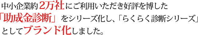 中小企業約2万社にご利用いただき好評を博した「助成金診断」をシリーズ化し、「らくらく診断シリーズ」としてブランド化しました。